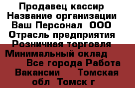 Продавец-кассир › Название организации ­ Ваш Персонал, ООО › Отрасль предприятия ­ Розничная торговля › Минимальный оклад ­ 15 000 - Все города Работа » Вакансии   . Томская обл.,Томск г.